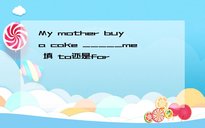My mother buy a cake _____me 填 to还是for