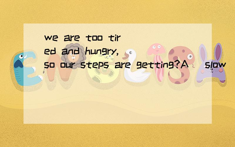 we are too tired and hungry,so our steps are getting?A) slow