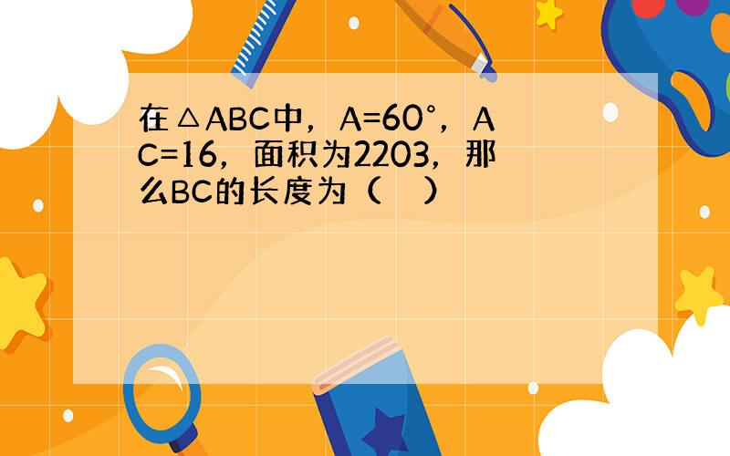 在△ABC中，A=60°，AC=16，面积为2203，那么BC的长度为（　　）