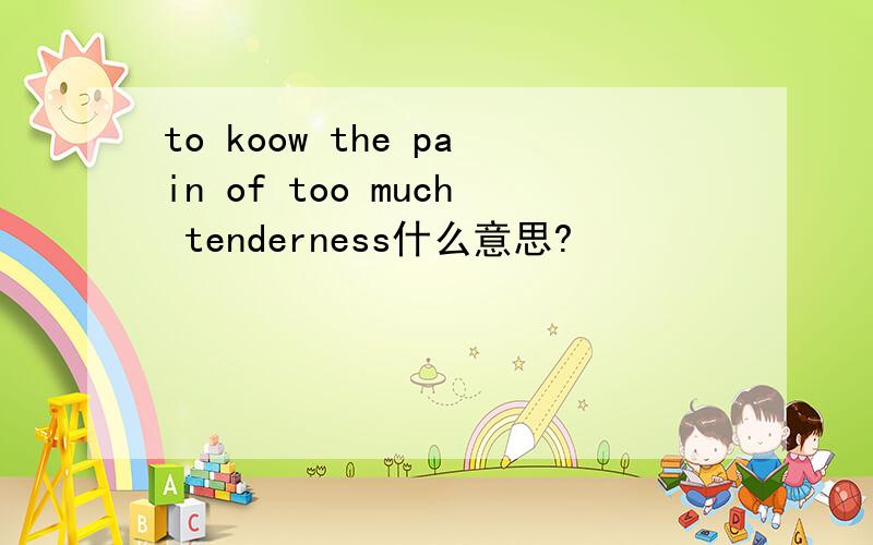 to koow the pain of too much tenderness什么意思?