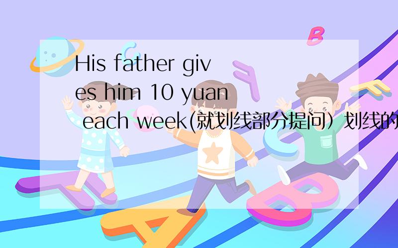 His father gives him 10 yuan each week(就划线部分提问）划线的是10 yuan