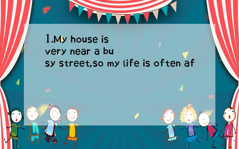 1.My house is very near a busy street,so my life is often af