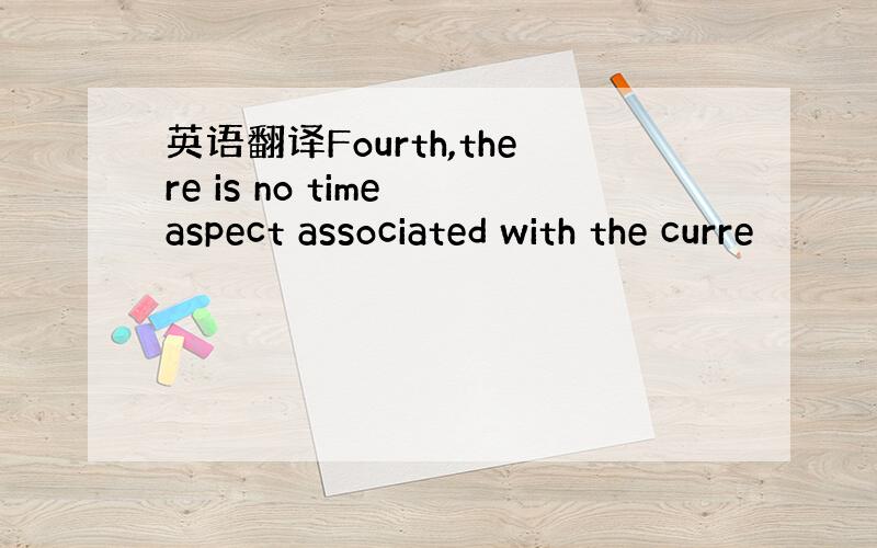 英语翻译Fourth,there is no time aspect associated with the curre