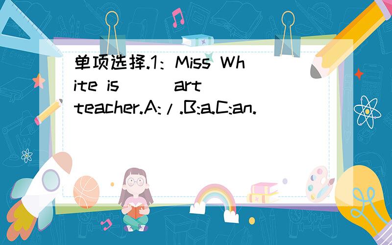 单项选择.1：Miss White is ( )art teacher.A:/.B:a.C:an.