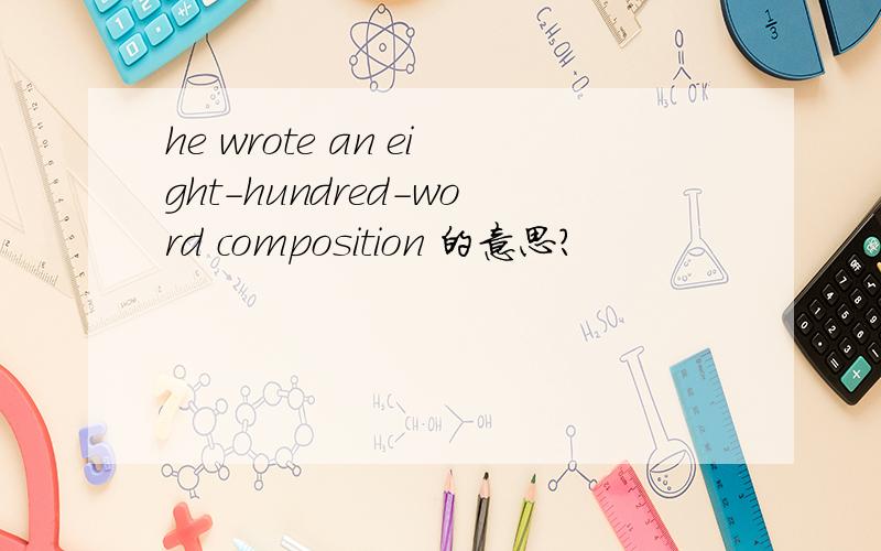 he wrote an eight-hundred-word composition 的意思?