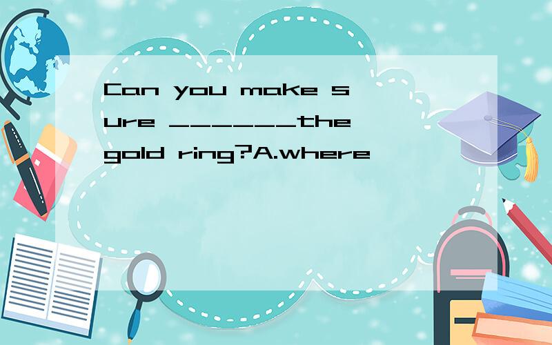 Can you make sure ______the gold ring?A.where