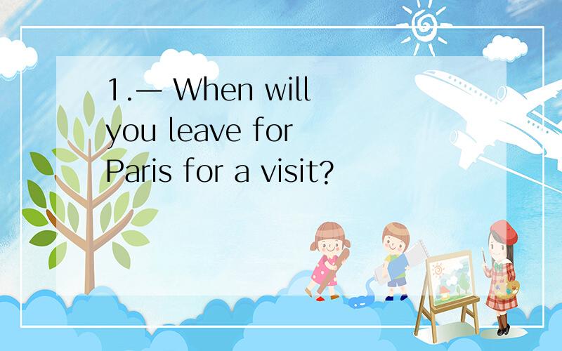 1.— When will you leave for Paris for a visit?