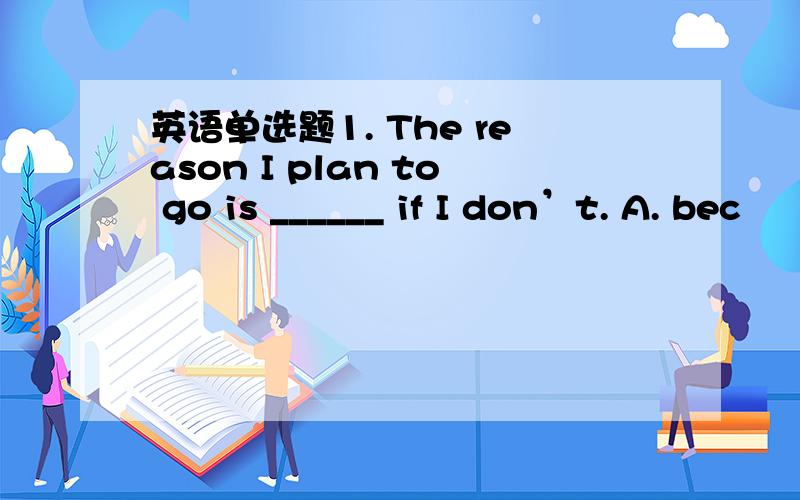 英语单选题1. The reason I plan to go is ______ if I don’t. A. bec