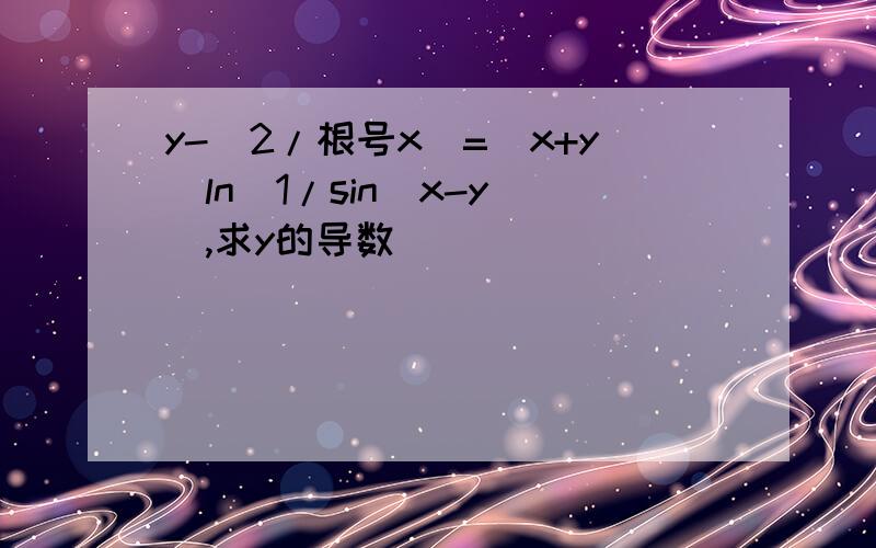 y-（2/根号x）=(x+y)ln[1/sin(x-y)],求y的导数