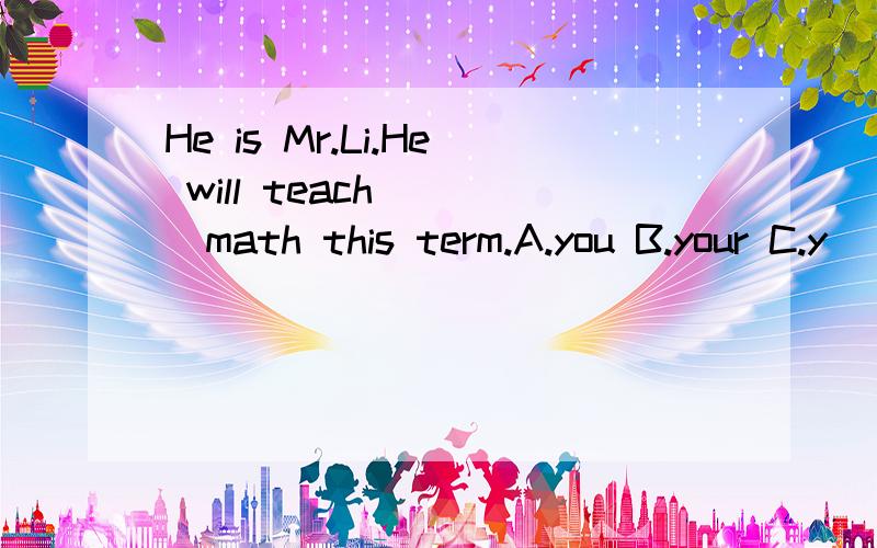 He is Mr.Li.He will teach____math this term.A.you B.your C.y