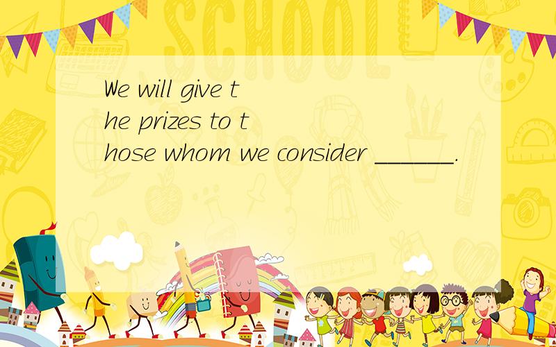 We will give the prizes to those whom we consider ______.
