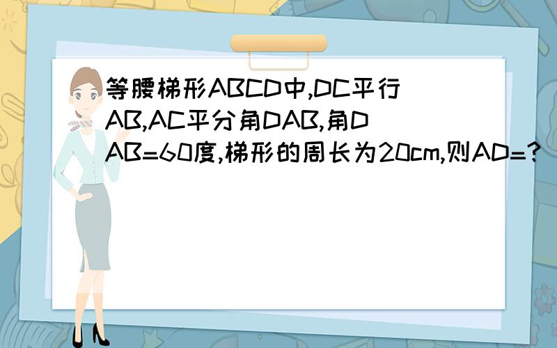 等腰梯形ABCD中,DC平行AB,AC平分角DAB,角DAB=60度,梯形的周长为20cm,则AD=?