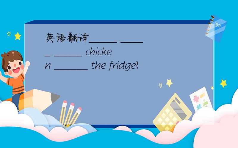 英语翻译_____ _____ _____ chicken ______ the fridge?