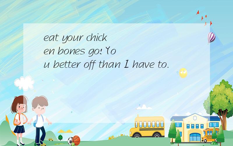 eat your chicken bones go!You better off than I have to.