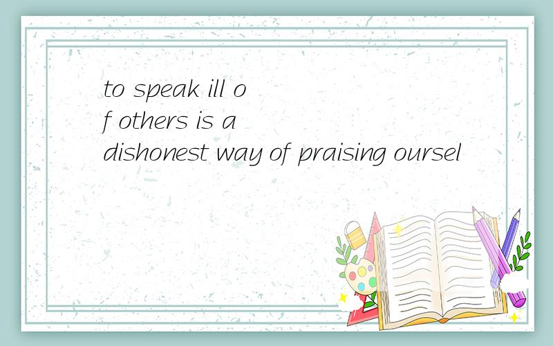 to speak ill of others is a dishonest way of praising oursel