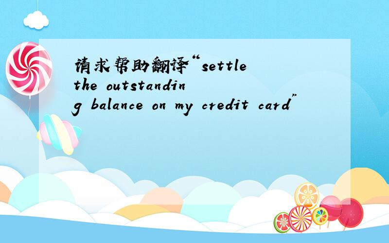 请求帮助翻译“settle the outstanding balance on my credit card