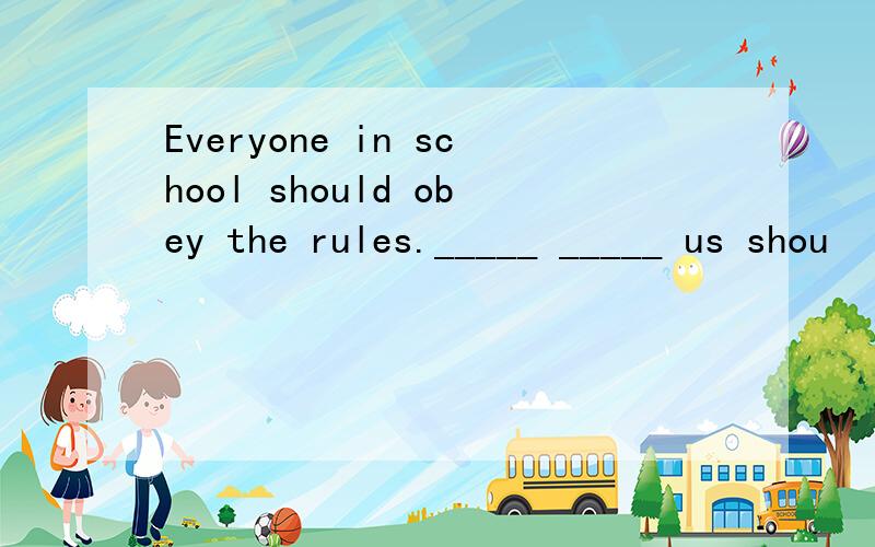 Everyone in school should obey the rules._____ _____ us shou
