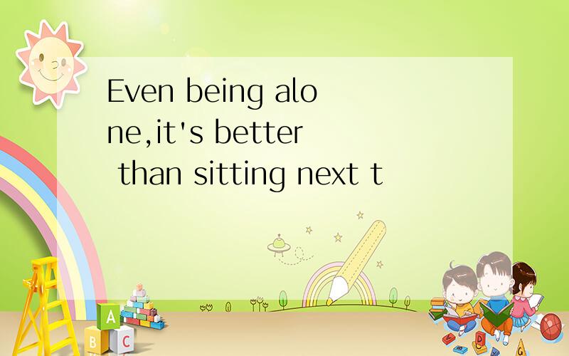 Even being alone,it's better than sitting next t