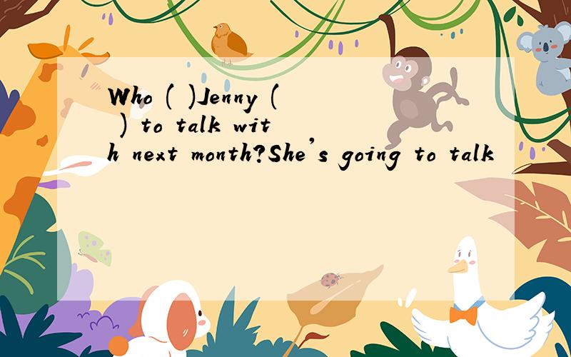 Who ( )Jenny ( ) to talk with next month?She's going to talk