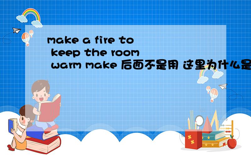 make a fire to keep the room warm make 后面不是用 这里为什么是 to do,
