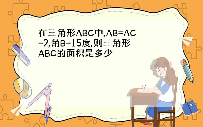 在三角形ABC中,AB=AC=2,角B=15度,则三角形ABC的面积是多少