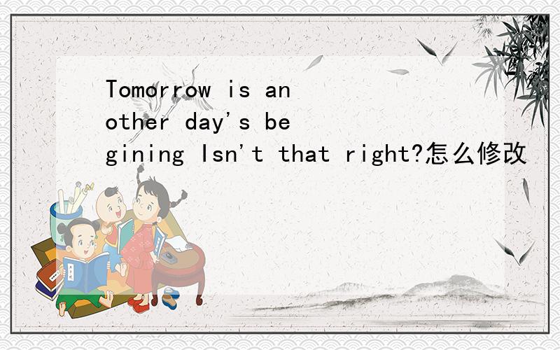 Tomorrow is another day's begining Isn't that right?怎么修改