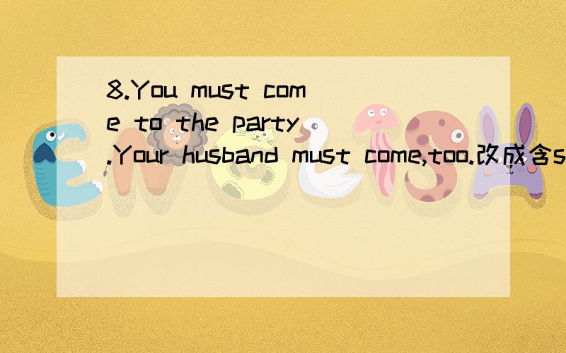 8.You must come to the party.Your husband must come,too.改成含s