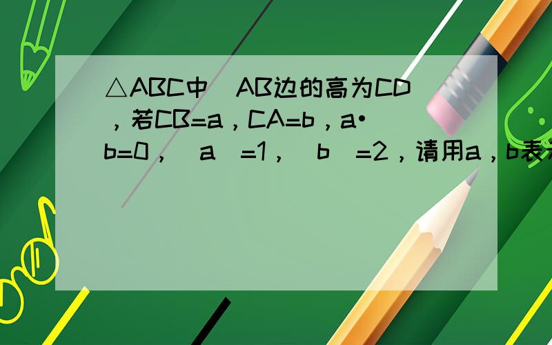 △ABC中．AB边的高为CD，若CB=a，CA=b，a•b=0，|a|=1，|b|=2，请用a，b表示AD．