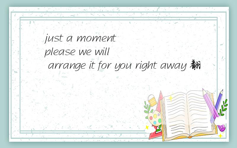 just a moment please we will arrange it for you right away 翻
