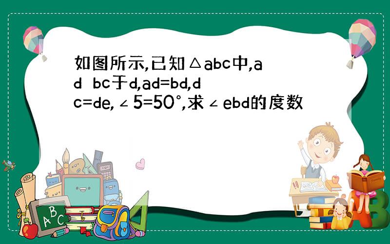 如图所示,已知△abc中,ad⊥bc于d,ad=bd,dc=de,∠5=50°,求∠ebd的度数