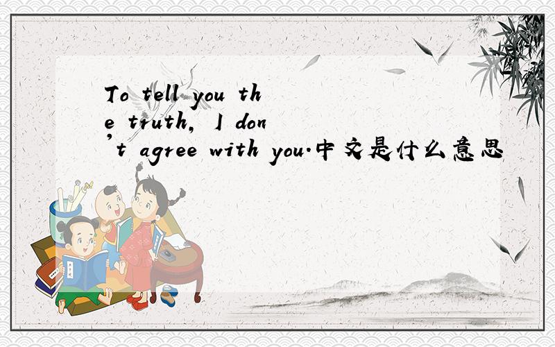 To tell you the truth, I don't agree with you.中文是什么意思