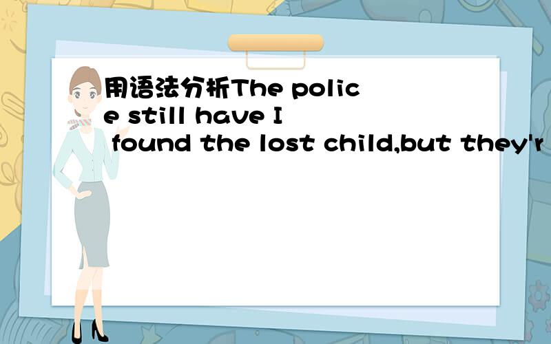 用语法分析The police still have I found the lost child,but they'r