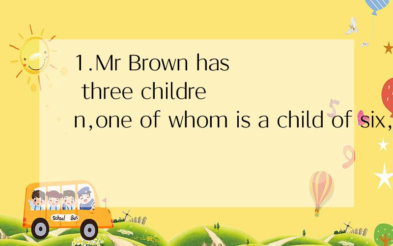 1.Mr Brown has three children,one of whom is a child of six,