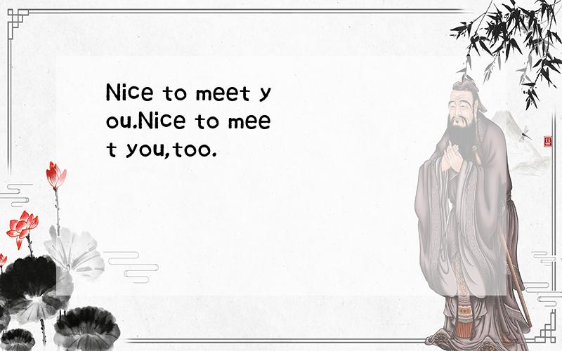 Nice to meet you.Nice to meet you,too.