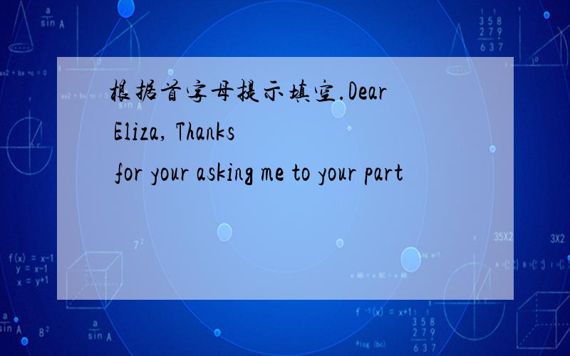 根据首字母提示填空.Dear Eliza, Thanks for your asking me to your part