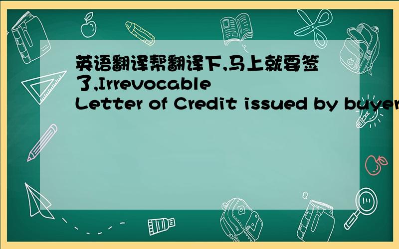 英语翻译帮翻译下,马上就要签了,Irrevocable Letter of Credit issued by buyer