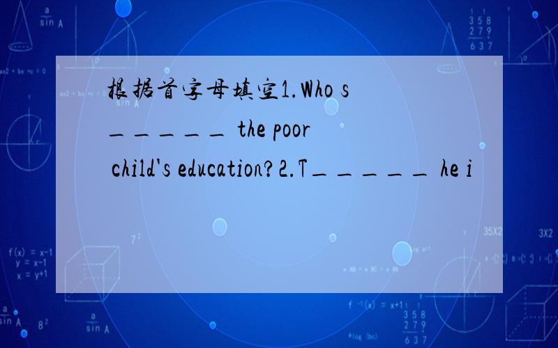 根据首字母填空1.Who s_____ the poor child's education?2.T_____ he i
