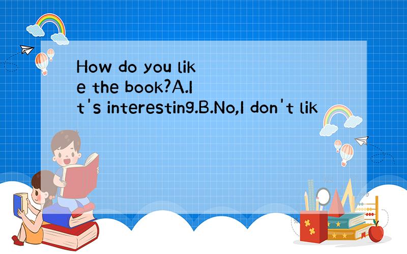 How do you like the book?A.It's interesting.B.No,I don't lik