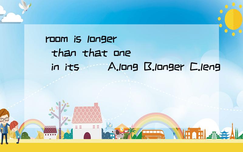 room is longer than that one in its（） A.long B.longer C.leng