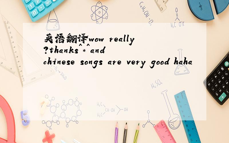 英语翻译wow really?thanks^*^and chinese songs are very good haha