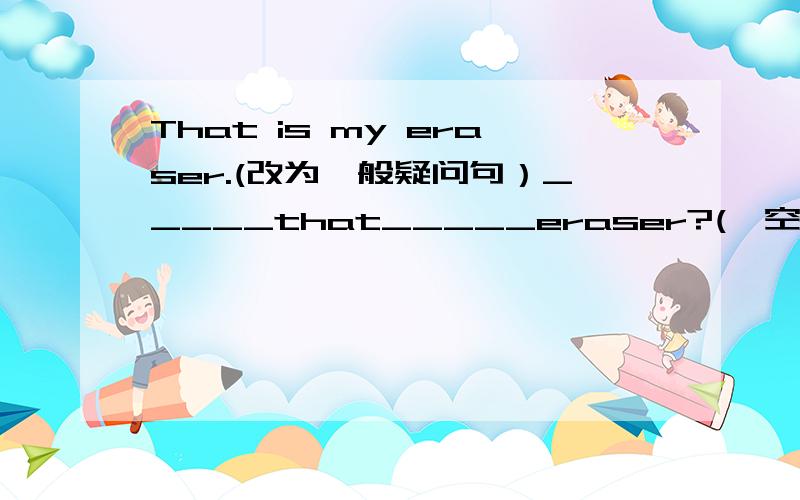 That is my eraser.(改为一般疑问句）_____that_____eraser?(一空一词）