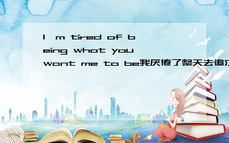 I'm tired of being what you want me to be我厌倦了整天去追求你所要求的那样
