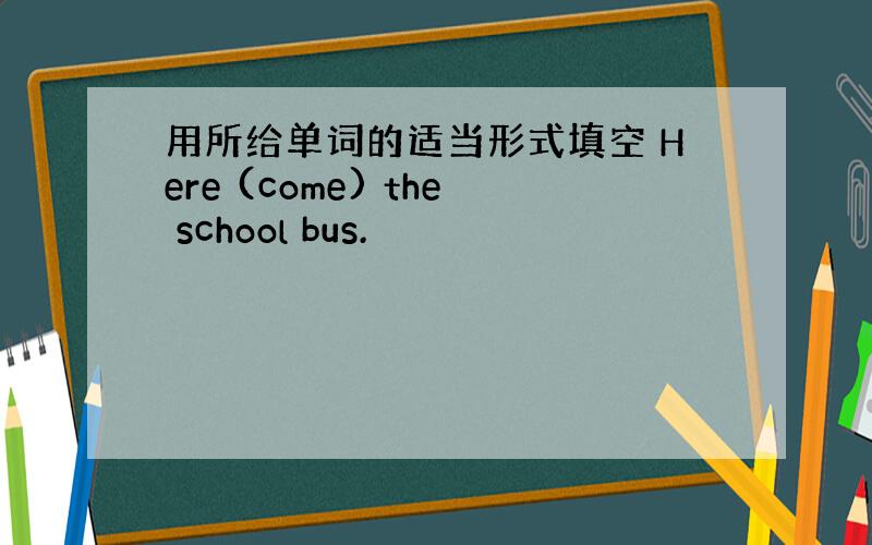 用所给单词的适当形式填空 Here (come) the school bus.