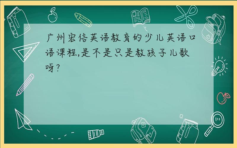 广州宏信英语教育的少儿英语口语课程,是不是只是教孩子儿歌呀?