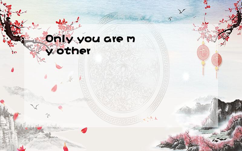 Only you are my other