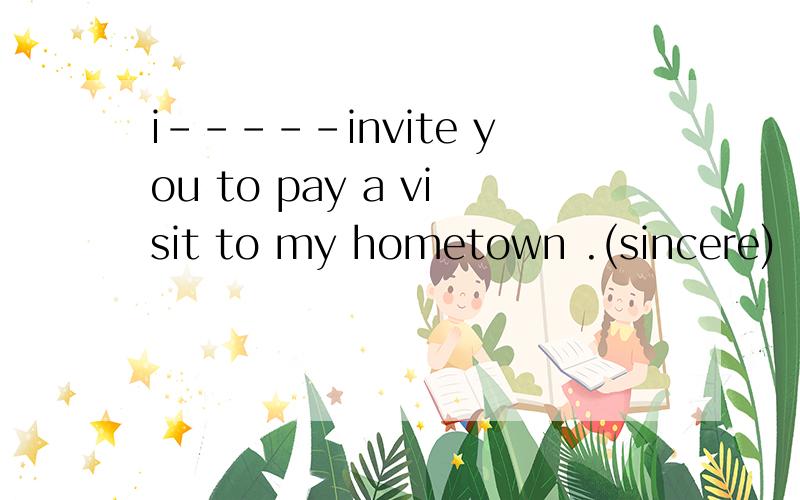 i-----invite you to pay a visit to my hometown .(sincere)