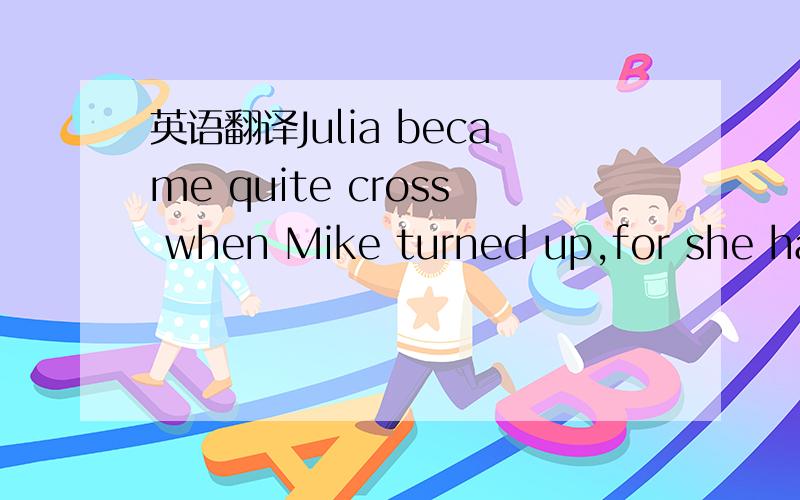 英语翻译Julia became quite cross when Mike turned up,for she had