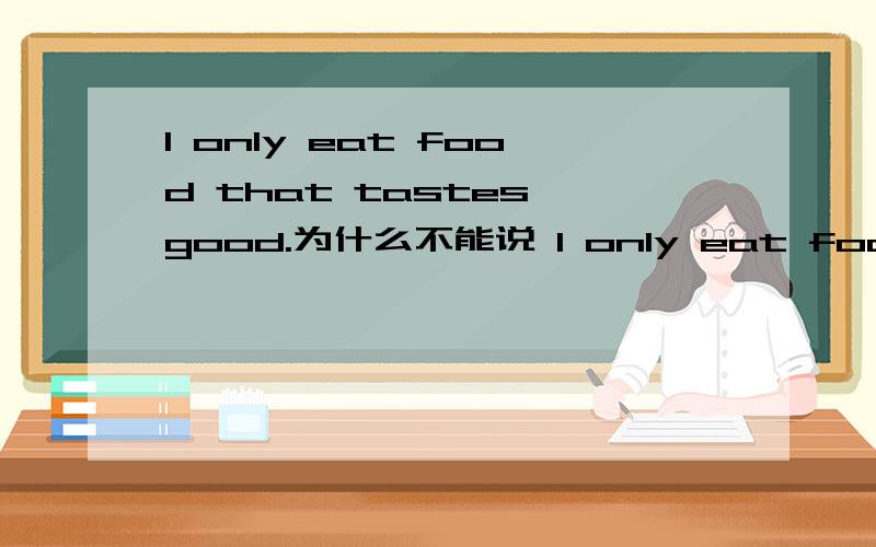 I only eat food that tastes good.为什么不能说 I only eat food that