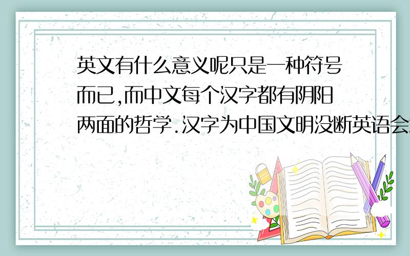 英文有什么意义呢只是一种符号而已,而中文每个汉字都有阴阳两面的哲学.汉字为中国文明没断英语会怎么样