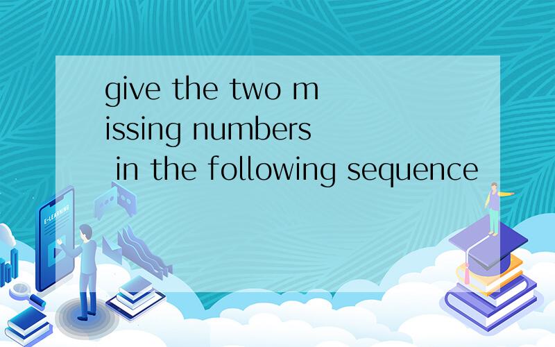 give the two missing numbers in the following sequence